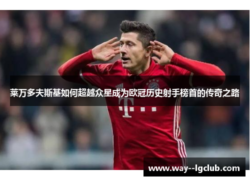 莱万多夫斯基如何超越众星成为欧冠历史射手榜首的传奇之路
