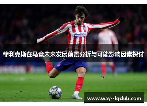 菲利克斯在马竞未来发展前景分析与可能影响因素探讨