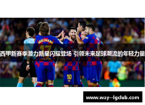 西甲新赛季潜力新星闪耀登场 引领未来足球潮流的年轻力量