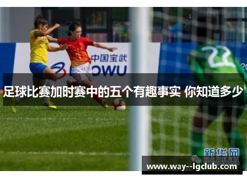 足球比赛加时赛中的五个有趣事实 你知道多少