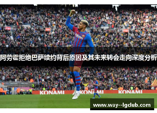 阿劳霍拒绝巴萨续约背后原因及其未来转会走向深度分析