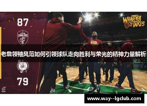 老詹领袖风范如何引领球队走向胜利与荣光的精神力量解析