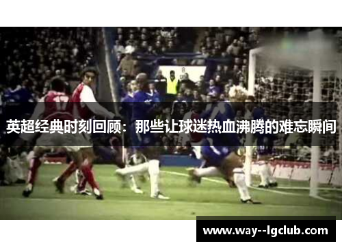 英超经典时刻回顾：那些让球迷热血沸腾的难忘瞬间