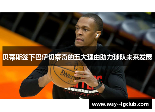 贝蒂斯签下巴伊切蒂奇的五大理由助力球队未来发展