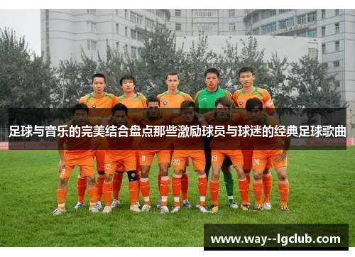 足球与音乐的完美结合盘点那些激励球员与球迷的经典足球歌曲