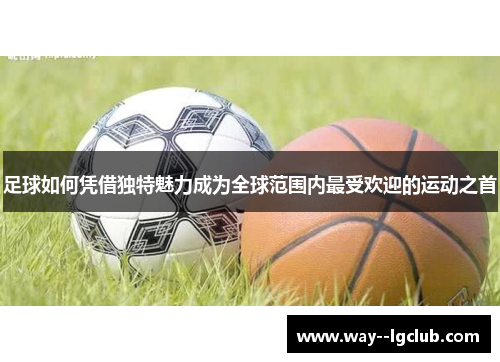 足球如何凭借独特魅力成为全球范围内最受欢迎的运动之首
