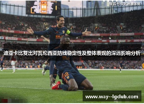 迪亚卡比复出对瓦伦西亚防线稳定性及整体表现的深远影响分析