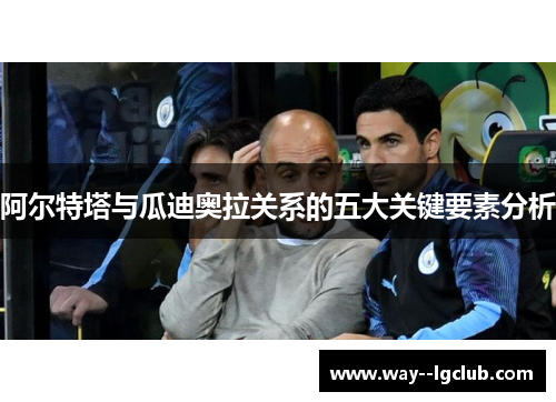 阿尔特塔与瓜迪奥拉关系的五大关键要素分析