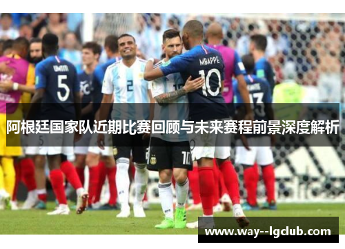 阿根廷国家队近期比赛回顾与未来赛程前景深度解析