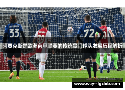 阿贾克斯是欧洲荷甲联赛的传统豪门球队发展历程解析