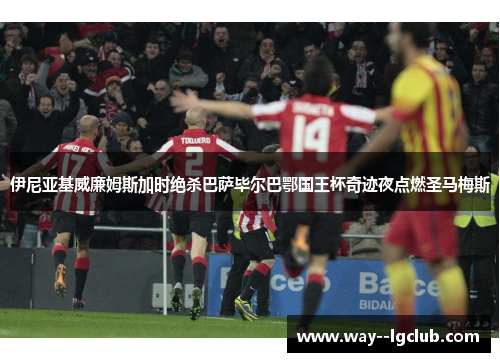 伊尼亚基威廉姆斯加时绝杀巴萨毕尔巴鄂国王杯奇迹夜点燃圣马梅斯