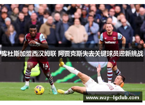 库杜斯加盟西汉姆联 阿贾克斯失去关键球员迎新挑战