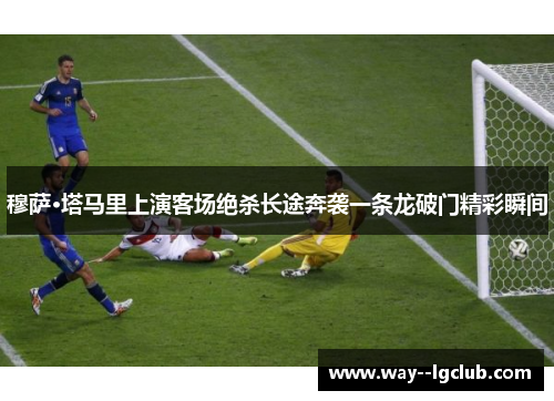 穆萨·塔马里上演客场绝杀长途奔袭一条龙破门精彩瞬间