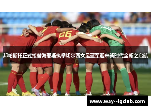 邦帕斯托正式接替海耶斯执掌切尔西女足蓝军迎来新时代全新之启航