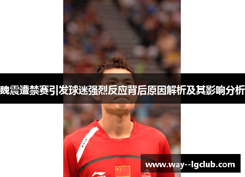 魏震遭禁赛引发球迷强烈反应背后原因解析及其影响分析