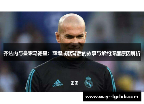 齐达内与皇家马德里：辉煌成就背后的故事与解约深层原因解析