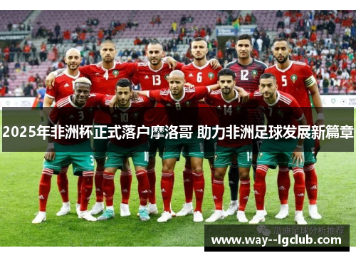 2025年非洲杯正式落户摩洛哥 助力非洲足球发展新篇章