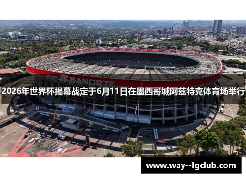 2026年世界杯揭幕战定于6月11日在墨西哥城阿兹特克体育场举行
